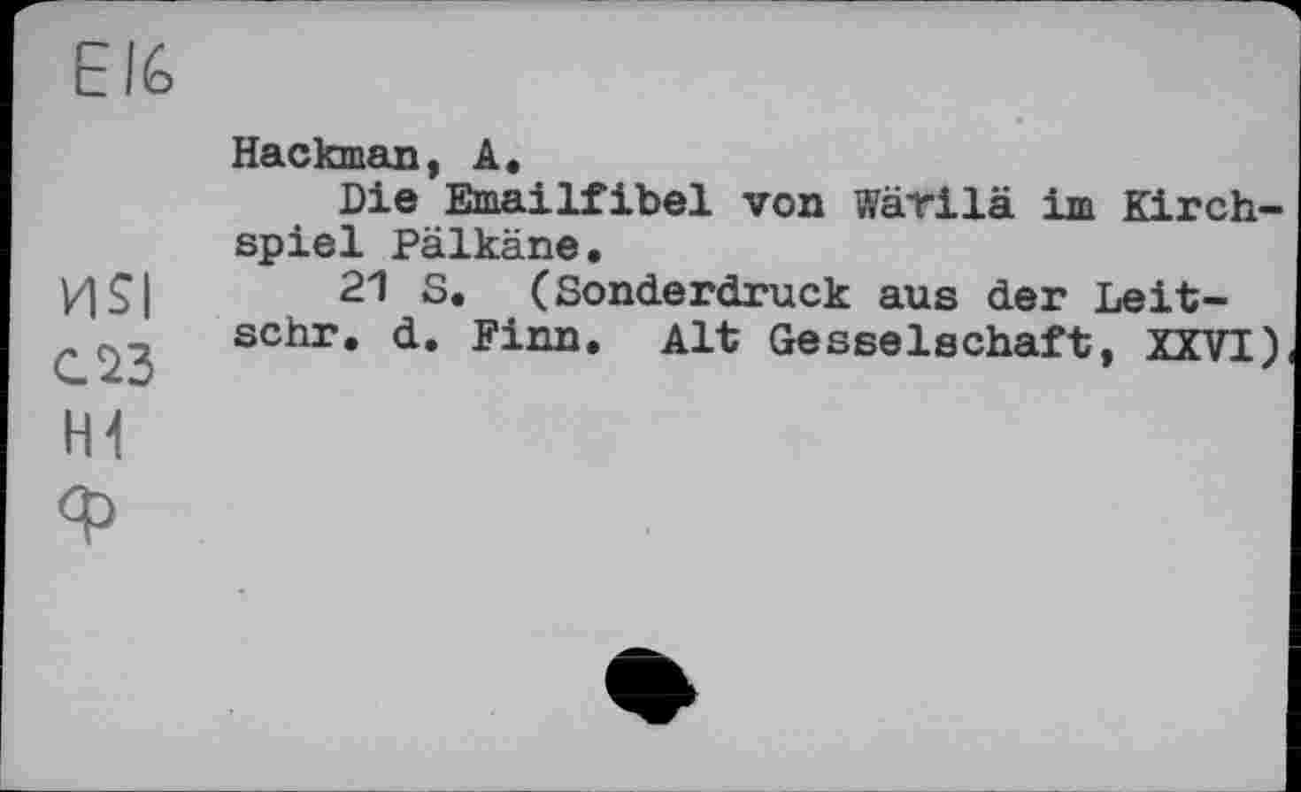 ﻿nsi слз
Hackman, A.
Die Emailfibel von Wärilä im Kirchspiel Pälkäne.
21 S. (Sonderdruck aus der Leit-schr. d. Finn. Alt Gesselschaft, XXVI)